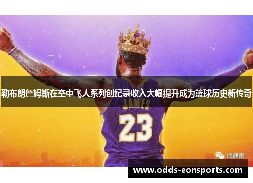 勒布朗詹姆斯在空中飞人系列创纪录收入大幅提升成为篮球历史新传奇