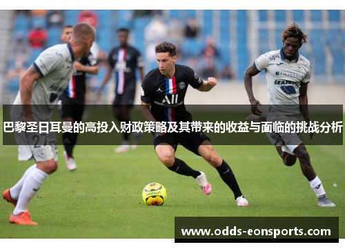 巴黎圣日耳曼的高投入财政策略及其带来的收益与面临的挑战分析