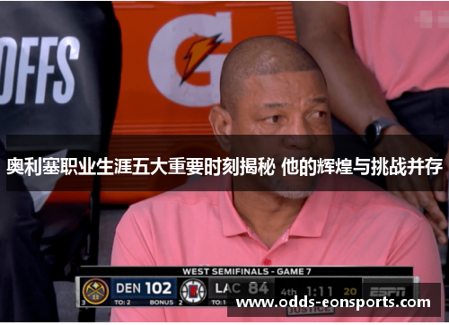 奥利塞职业生涯五大重要时刻揭秘 他的辉煌与挑战并存