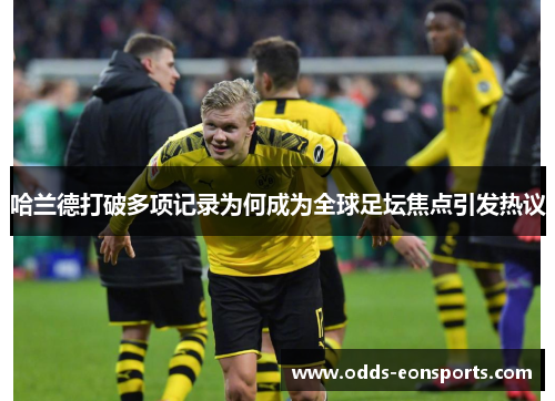 哈兰德打破多项记录为何成为全球足坛焦点引发热议