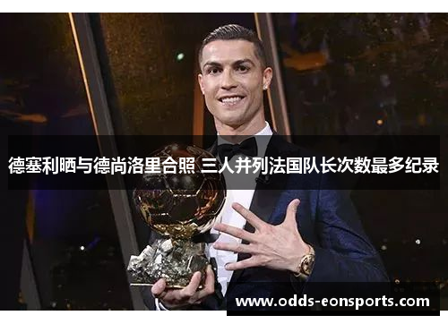 德塞利晒与德尚洛里合照 三人并列法国队长次数最多纪录