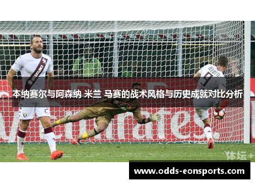 本纳赛尔与阿森纳 米兰 马赛的战术风格与历史成就对比分析