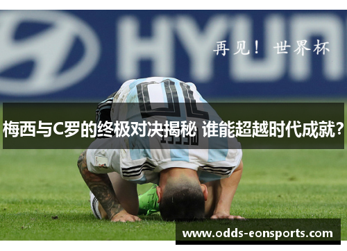 梅西与C罗的终极对决揭秘 谁能超越时代成就？