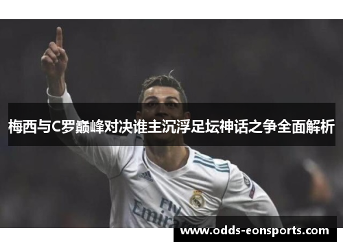 梅西与C罗巅峰对决谁主沉浮足坛神话之争全面解析