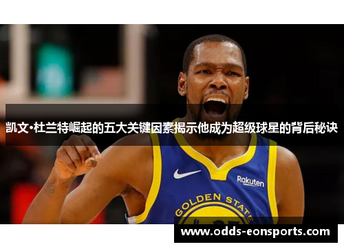 凯文·杜兰特崛起的五大关键因素揭示他成为超级球星的背后秘诀