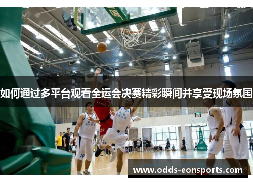 如何通过多平台观看全运会决赛精彩瞬间并享受现场氛围
