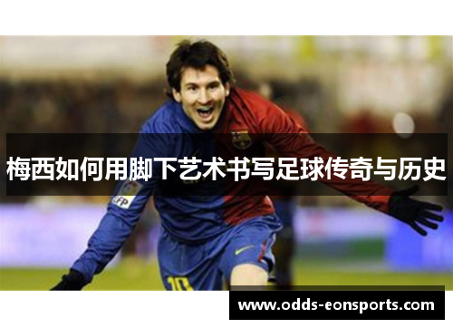梅西如何用脚下艺术书写足球传奇与历史