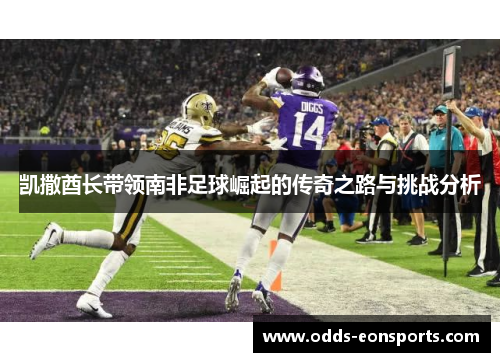 凯撒酋长带领南非足球崛起的传奇之路与挑战分析