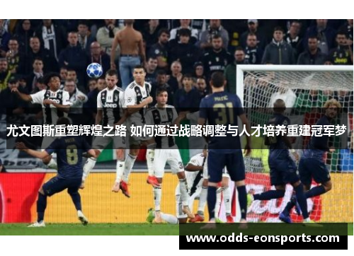 尤文图斯重塑辉煌之路 如何通过战略调整与人才培养重建冠军梦