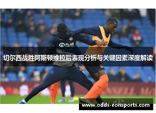 切尔西战胜阿斯顿维拉后表现分析与关键因素深度解读