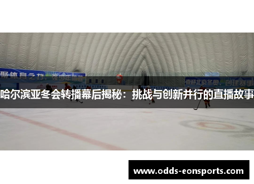 哈尔滨亚冬会转播幕后揭秘：挑战与创新并行的直播故事