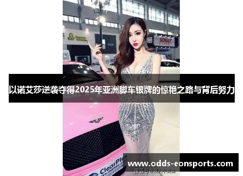 以诺艾莎逆袭夺得2025年亚洲脚车银牌的惊艳之路与背后努力