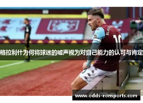 格拉利什为何将球迷的嘘声视为对自己能力的认可与肯定