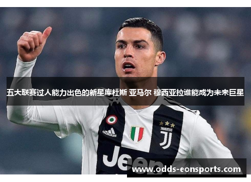 五大联赛过人能力出色的新星库杜斯 亚马尔 穆西亚拉谁能成为未来巨星