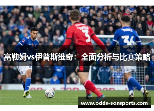 富勒姆vs伊普斯维奇:全面分析与比赛策略