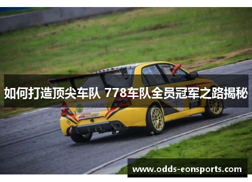 如何打造顶尖车队 778车队全员冠军之路揭秘