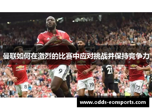 曼联如何在激烈的比赛中应对挑战并保持竞争力