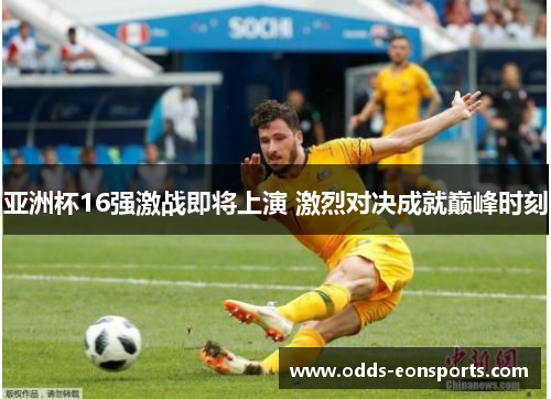 亚洲杯16强激战即将上演 激烈对决成就巅峰时刻