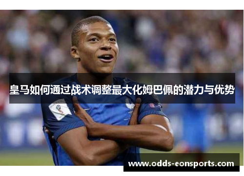 皇马如何通过战术调整最大化姆巴佩的潜力与优势