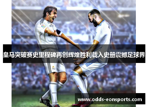 皇马突破赛史里程碑再创辉煌胜利载入史册震撼足球界