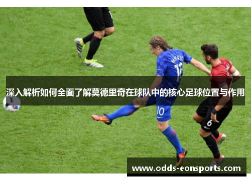 深入解析如何全面了解莫德里奇在球队中的核心足球位置与作用