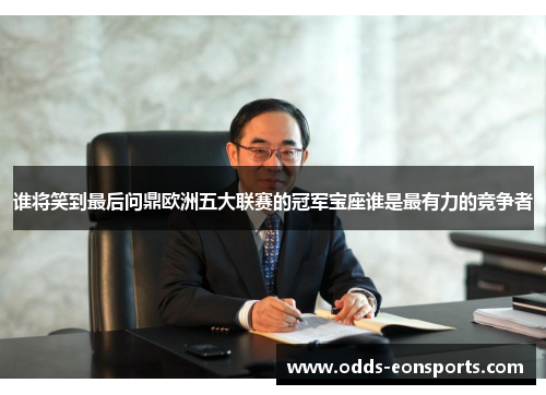 谁将笑到最后问鼎欧洲五大联赛的冠军宝座谁是最有力的竞争者 谁将笑到最后问鼎欧洲五大联赛的冠军宝座谁是最有力的竞争者