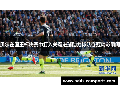 贝尔在国王杯决赛中打入关键进球助力球队夺冠精彩瞬间