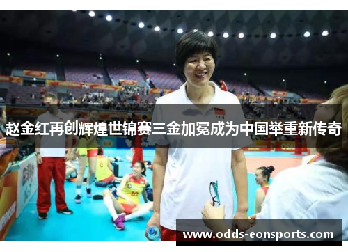 赵金红再创辉煌世锦赛三金加冕成为中国举重新传奇