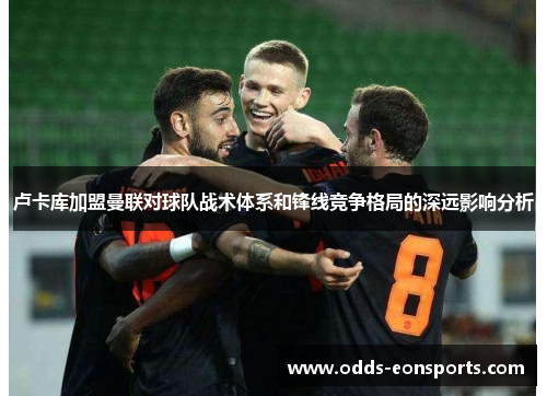卢卡库加盟曼联对球队战术体系和锋线竞争格局的深远影响分析 卢卡库加盟曼联对球队战术体系和锋线竞争格局的深远影响分析