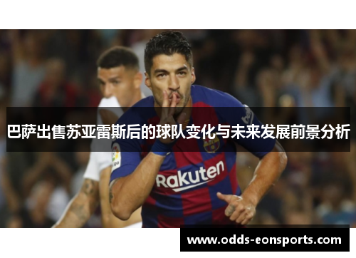 巴萨出售苏亚雷斯后的球队变化与未来发展前景分析