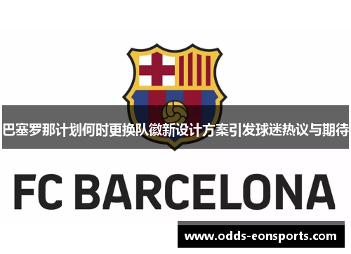 巴塞罗那计划何时更换队徽新设计方案引发球迷热议与期待