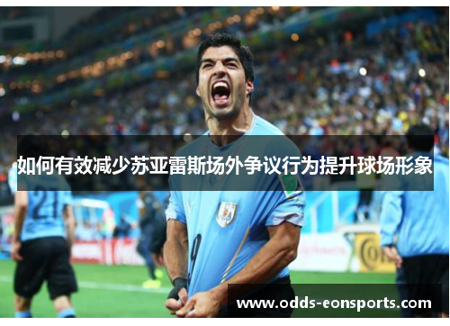 如何有效减少苏亚雷斯场外争议行为提升球场形象