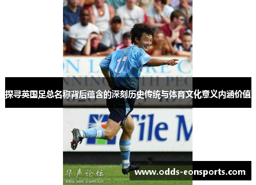 探寻英国足总名称背后蕴含的深刻历史传统与体育文化意义内涵价值