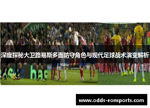 深度探秘大卫路易斯多面防守角色与现代足球战术演变解析