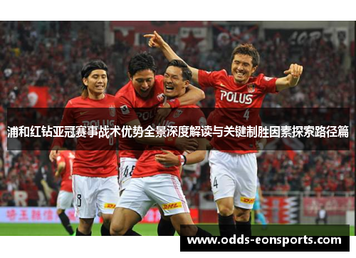 浦和红钻亚冠赛事战术优势全景深度解读与关键制胜因素探索路径篇 浦和红钻亚冠赛事战术优势全景深度解读与关键制胜因素探索路径篇