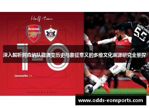 深入解析阿森纳队徽演变历史与象征意义的多维文化溯源研究全景探 深入解析阿森纳队徽演变历史与象征意义的多维文化溯源研究全景探