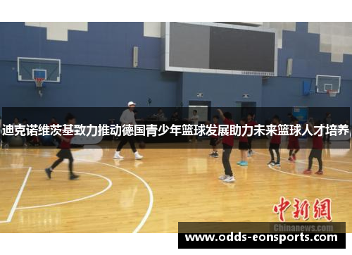 迪克诺维茨基致力推动德国青少年篮球发展助力未来篮球人才培养 迪克诺维茨基致力推动德国青少年篮球发展助力未来篮球人才培养