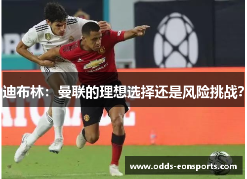 迪布林：曼联的理想选择还是风险挑战？