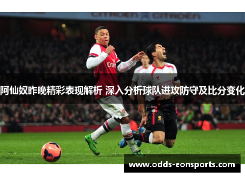 阿仙奴昨晚精彩表现解析 深入分析球队进攻防守及比分变化