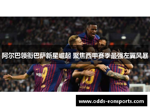 阿尔巴领衔巴萨新星崛起 聚焦西甲赛季最强左翼风暴