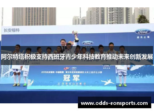 阿尔特塔积极支持西班牙青少年科技教育推动未来创新发展