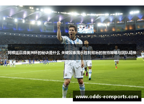 阿根廷赢得美洲杯的秘诀是什么 关键因素揭示胜利背后的独特策略与团队精神