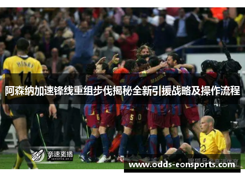 阿森纳加速锋线重组步伐揭秘全新引援战略及操作流程