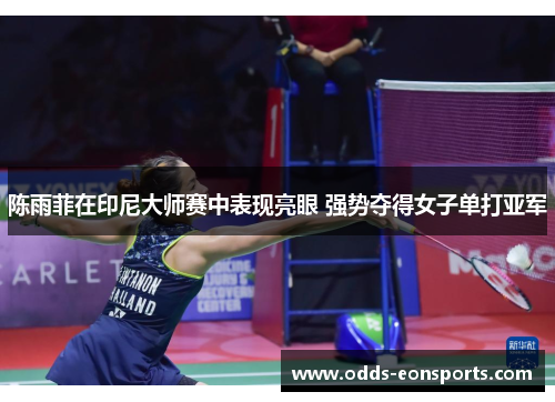 陈雨菲在印尼大师赛中表现亮眼 强势夺得女子单打亚军