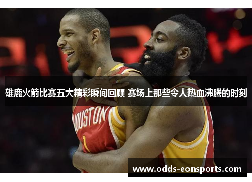 雄鹿火箭比赛五大精彩瞬间回顾 赛场上那些令人热血沸腾的时刻