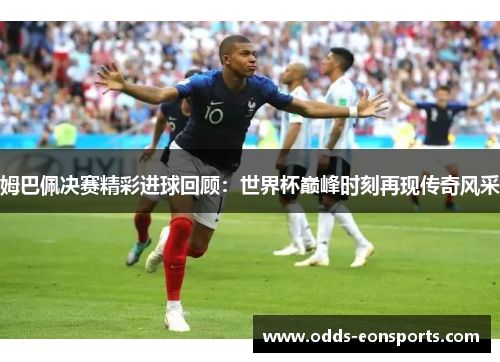 姆巴佩决赛精彩进球回顾：世界杯巅峰时刻再现传奇风采